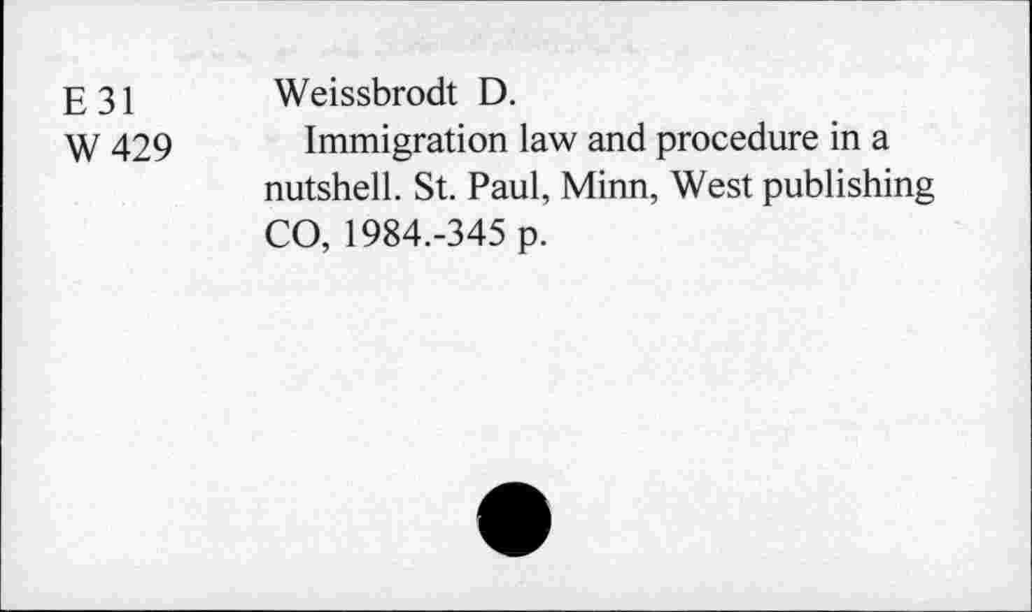 ﻿E 31 Weissbrodt D.
W 429 Immigration law and procedure in a nutshell. St. Paul, Minn, West publishing CO, 1984.-345 p.